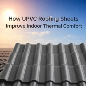 How UPVC Roofing Sheets Improve Indoor Thermal Comfort